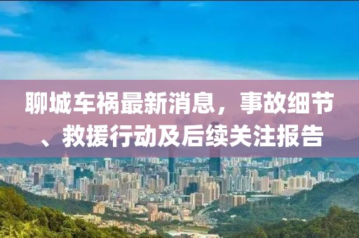 聊城车祸最新消息，事故细节、救援行动及后续关注报告