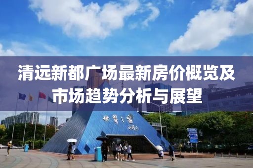 清远新都广场最新房价概览及市场趋势分析与展望