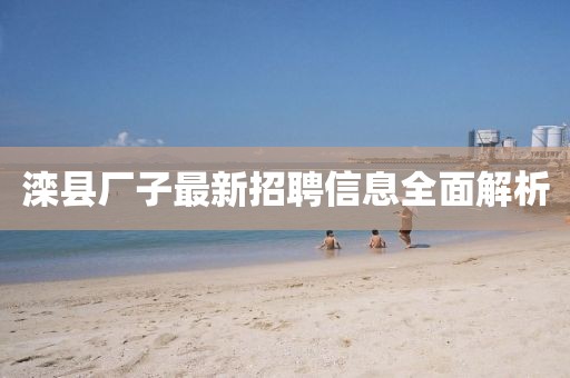 滦县厂子最新招聘信息全面解析