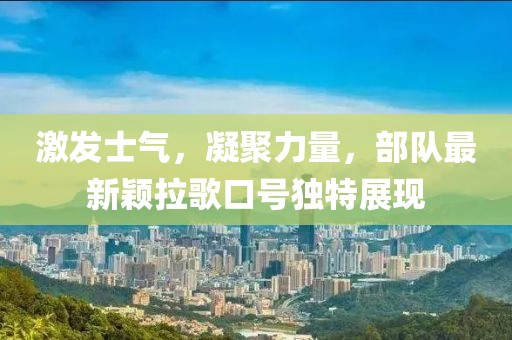 激发士气，凝聚力量，部队最新颖拉歌口号独特展现