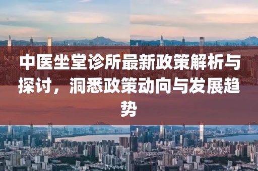 中医坐堂诊所最新政策解析与探讨，洞悉政策动向与发展趋势