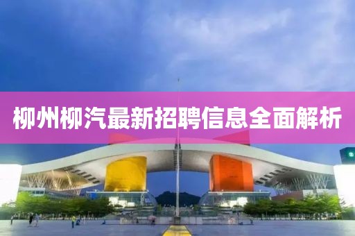 柳州柳汽最新招聘信息全面解析
