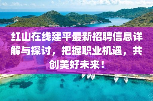 红山在线建平最新招聘信息详解与探讨，把握职业机遇，共创美好未来！