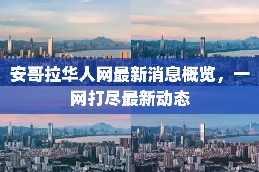安哥拉华人网最新消息概览，一网打尽最新动态