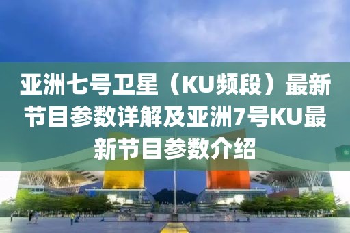 亚洲七号卫星（KU频段）最新节目参数详解及亚洲7号KU最新节目参数介绍