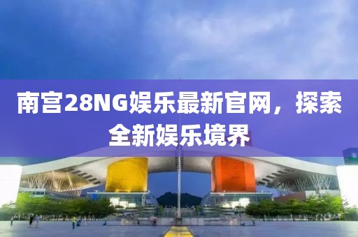 南宫28NG娱乐最新官网，探索全新娱乐境界