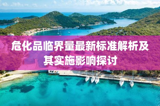 危化品临界量最新标准解析及其实施影响探讨