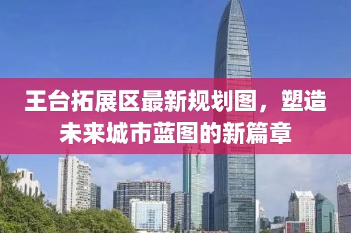 王台拓展区最新规划图，塑造未来城市蓝图的新篇章