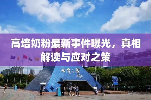 高培奶粉最新事件曝光，真相解读与应对之策