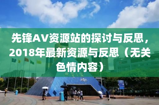先锋AV资源站的探讨与反思，2018年最新资源与反思（无关色情内容）