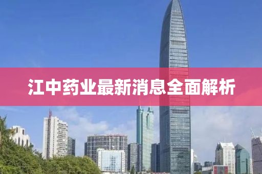 江中药业最新消息全面解析