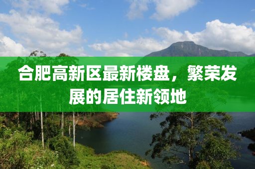 合肥高新区最新楼盘，繁荣发展的居住新领地