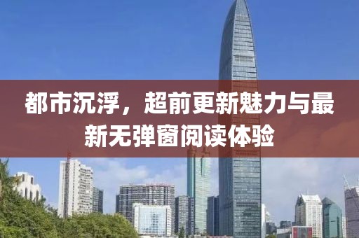 都市沉浮，超前更新魅力与最新无弹窗阅读体验