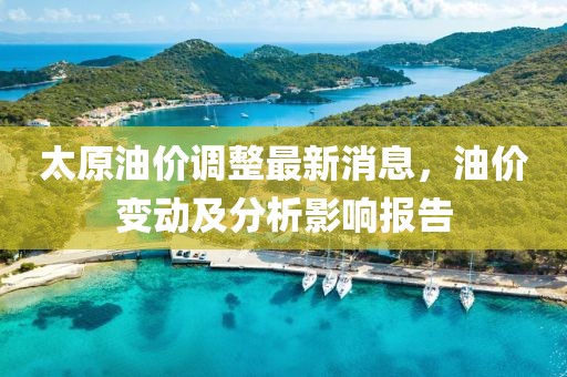 太原油价调整最新消息，油价变动及分析影响报告