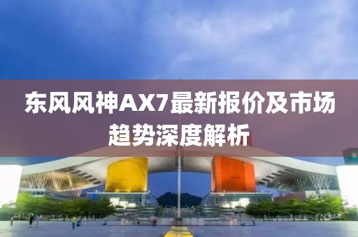 东风风神AX7最新报价及市场趋势深度解析