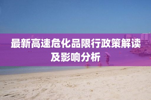 最新高速危化品限行政策解读及影响分析
