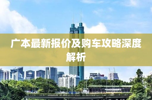 广本最新报价及购车攻略深度解析