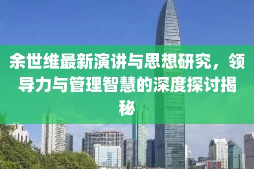 余世维最新演讲与思想研究，领导力与管理智慧的深度探讨揭秘