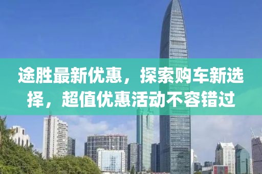 途胜最新优惠，探索购车新选择，超值优惠活动不容错过