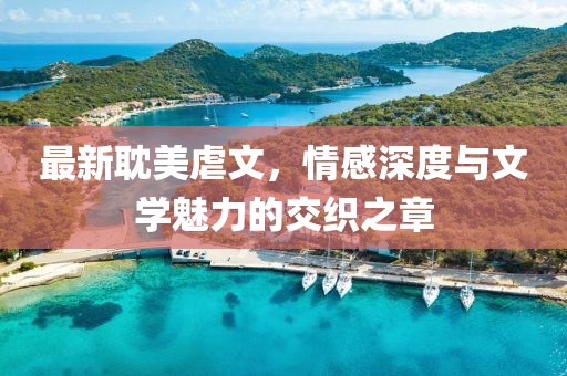 最新耽美虐文，情感深度与文学魅力的交织之章
