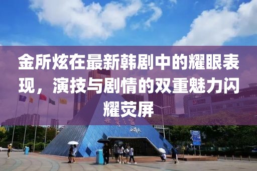 金所炫在最新韩剧中的耀眼表现，演技与剧情的双重魅力闪耀荧屏