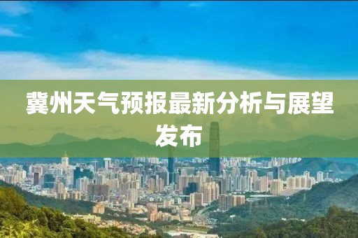 冀州天气预报最新分析与展望发布