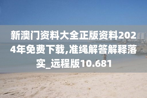 新澳门资料大全正版资料2024年免费下载,准绳解答解释落实_远程版10.681
