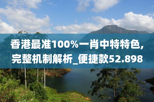 香港最准100%一肖中特特色,完整机制解析_便捷款52.898