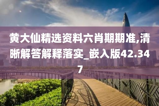 黄大仙精选资料六肖期期准,清晰解答解释落实_嵌入版42.347