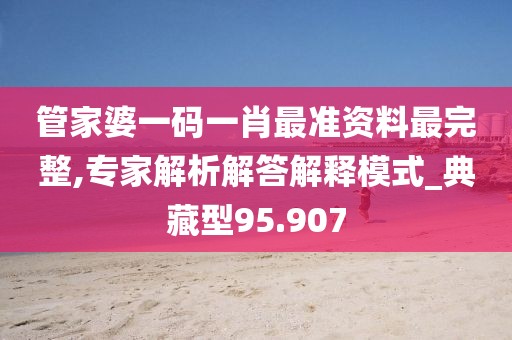 管家婆一码一肖最准资料最完整,专家解析解答解释模式_典藏型95.907