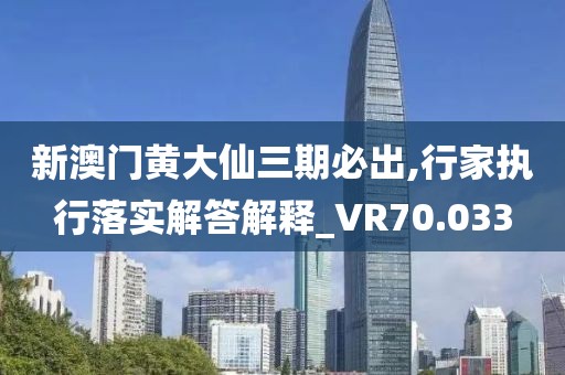 新澳门黄大仙三期必出,行家执行落实解答解释_VR70.033