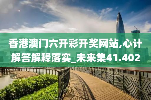 香港澳门六开彩开奖网站,心计解答解释落实_未来集41.402