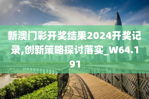 新澳门彩开奖结果2024开奖记录,创新策略探讨落实_W64.191