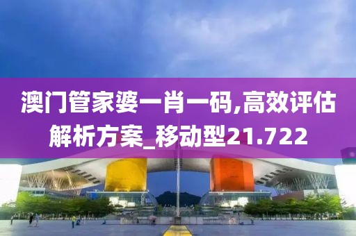 澳门管家婆一肖一码,高效评估解析方案_移动型21.722