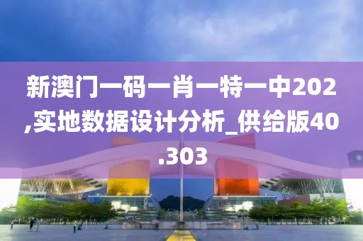 新澳门一码一肖一特一中202,实地数据设计分析_供给版40.303