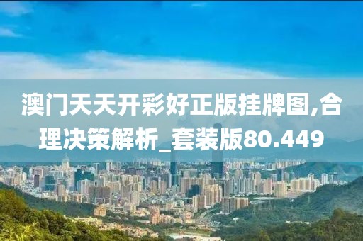 澳门天天开彩好正版挂牌图,合理决策解析_套装版80.449