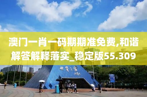 澳门一肖一码期期准免费,和谐解答解释落实_稳定版55.309