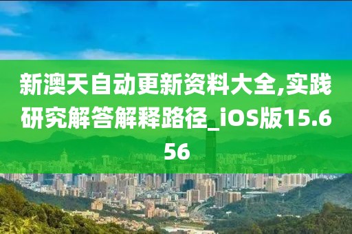 新澳天自动更新资料大全,实践研究解答解释路径_iOS版15.656