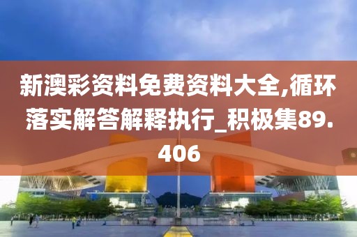 新澳彩资料免费资料大全,循环落实解答解释执行_积极集89.406
