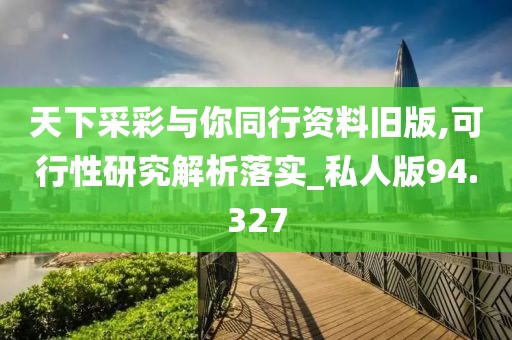 天下采彩与你同行资料旧版,可行性研究解析落实_私人版94.327
