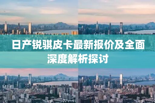 日产锐骐皮卡最新报价及全面深度解析探讨