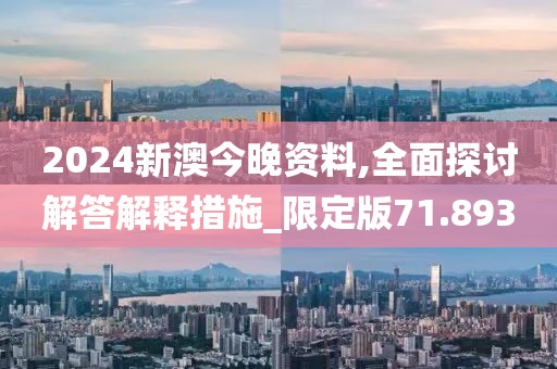 2024新澳今晚资料,全面探讨解答解释措施_限定版71.893