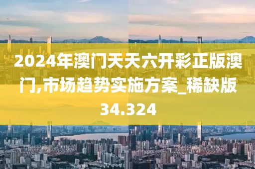 2024年澳门天天六开彩正版澳门,市场趋势实施方案_稀缺版34.324