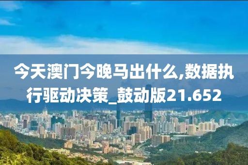 今天澳门今晚马出什么,数据执行驱动决策_鼓动版21.652