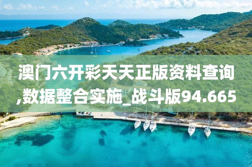 澳门六开彩天天正版资料查询,数据整合实施_战斗版94.665