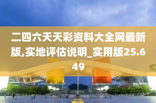 二四六天天彩资料大全网最新版,实地评估说明_实用版25.649