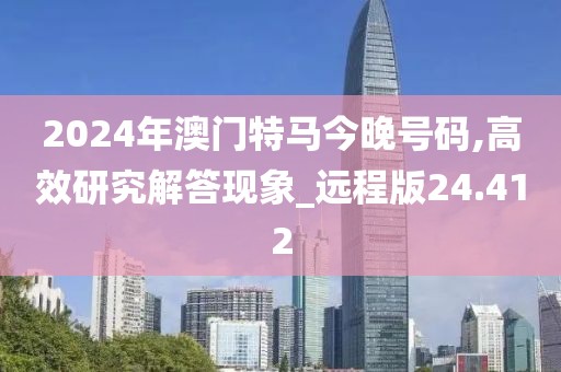 2024年澳门特马今晚号码,高效研究解答现象_远程版24.412
