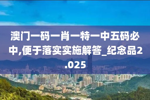 澳门一码一肖一特一中五码必中,便于落实实施解答_纪念品2.025