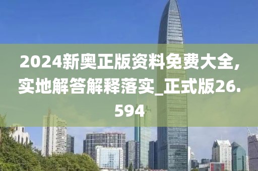 2024新奥正版资料免费大全,实地解答解释落实_正式版26.594