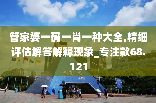 管家婆一码一肖一种大全,精细评估解答解释现象_专注款68.121